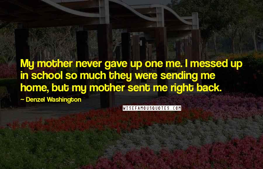 Denzel Washington Quotes: My mother never gave up one me. I messed up in school so much they were sending me home, but my mother sent me right back.