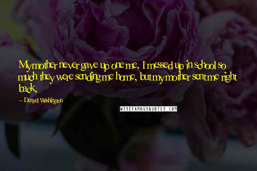 Denzel Washington Quotes: My mother never gave up one me. I messed up in school so much they were sending me home, but my mother sent me right back.