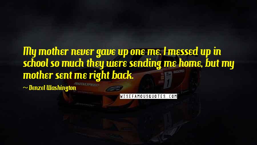 Denzel Washington Quotes: My mother never gave up one me. I messed up in school so much they were sending me home, but my mother sent me right back.