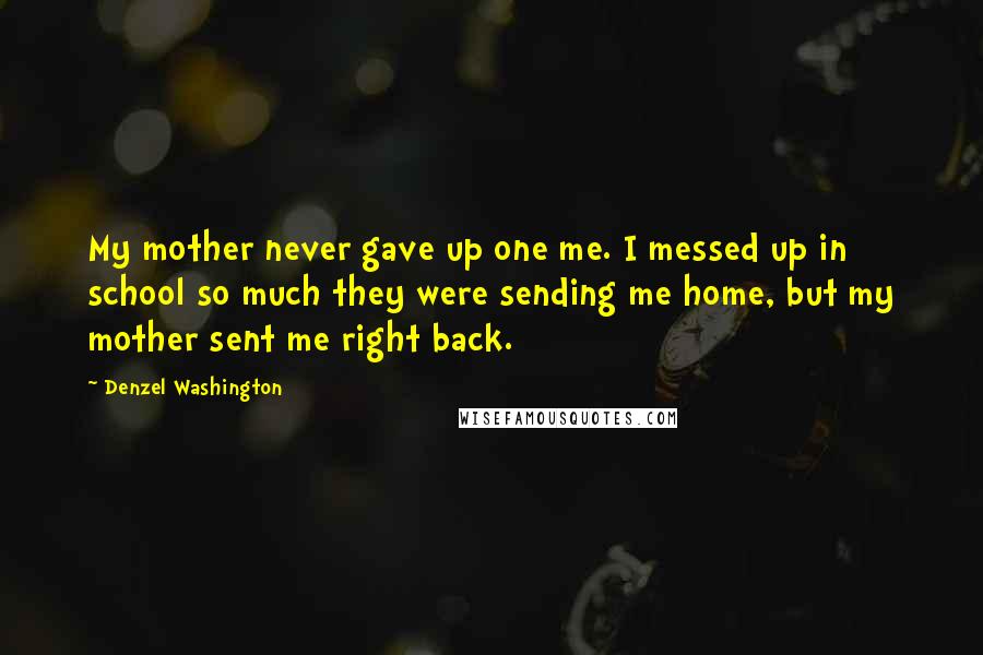 Denzel Washington Quotes: My mother never gave up one me. I messed up in school so much they were sending me home, but my mother sent me right back.