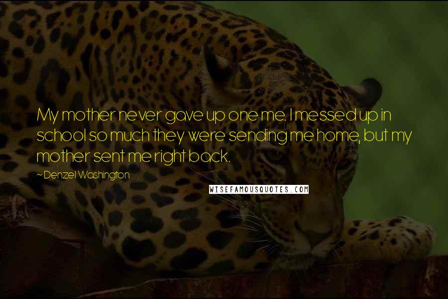 Denzel Washington Quotes: My mother never gave up one me. I messed up in school so much they were sending me home, but my mother sent me right back.