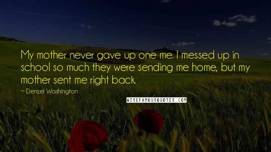 Denzel Washington Quotes: My mother never gave up one me. I messed up in school so much they were sending me home, but my mother sent me right back.