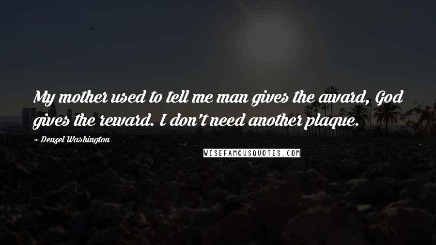 Denzel Washington Quotes: My mother used to tell me man gives the award, God gives the reward. I don't need another plaque.