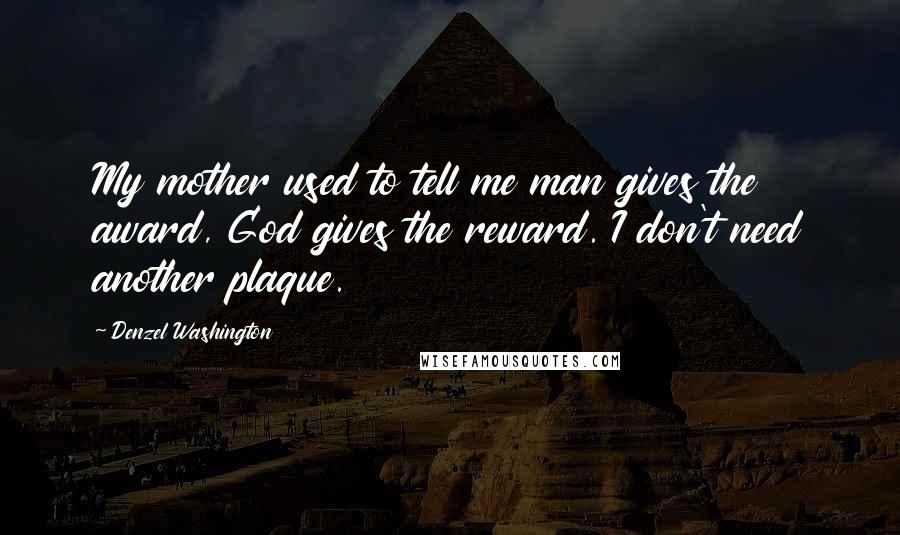 Denzel Washington Quotes: My mother used to tell me man gives the award, God gives the reward. I don't need another plaque.