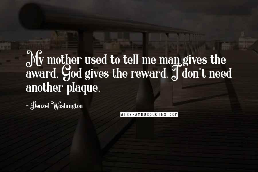 Denzel Washington Quotes: My mother used to tell me man gives the award, God gives the reward. I don't need another plaque.