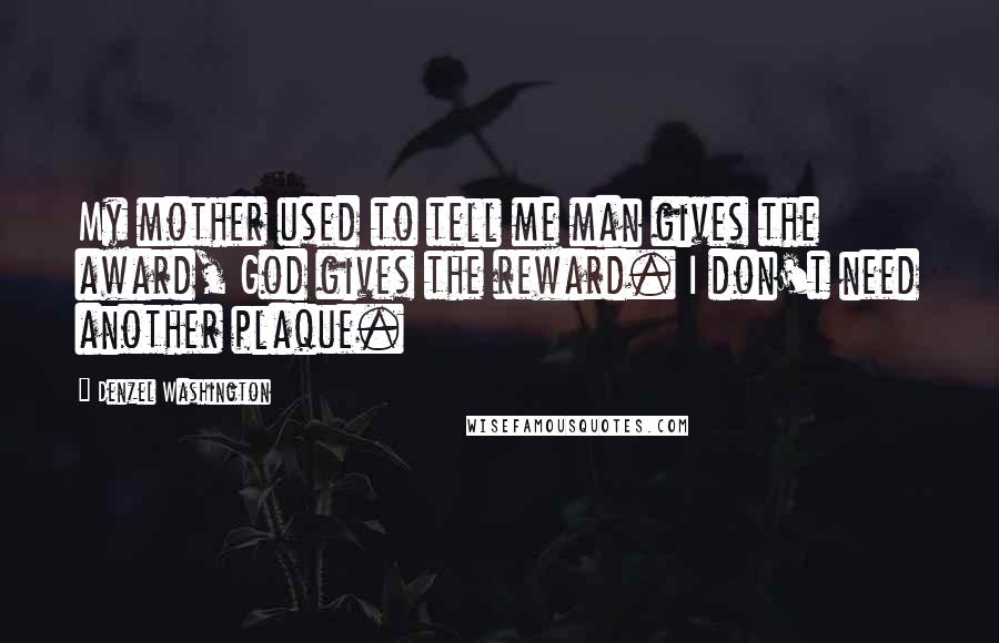 Denzel Washington Quotes: My mother used to tell me man gives the award, God gives the reward. I don't need another plaque.