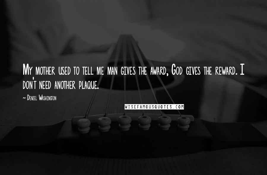 Denzel Washington Quotes: My mother used to tell me man gives the award, God gives the reward. I don't need another plaque.