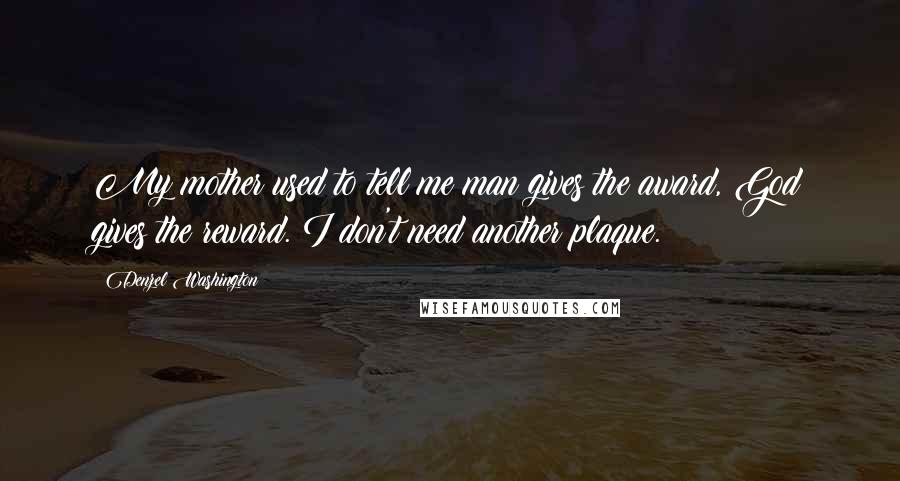 Denzel Washington Quotes: My mother used to tell me man gives the award, God gives the reward. I don't need another plaque.