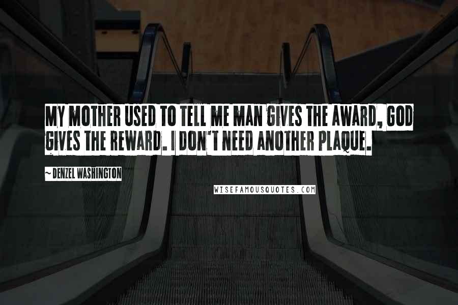 Denzel Washington Quotes: My mother used to tell me man gives the award, God gives the reward. I don't need another plaque.