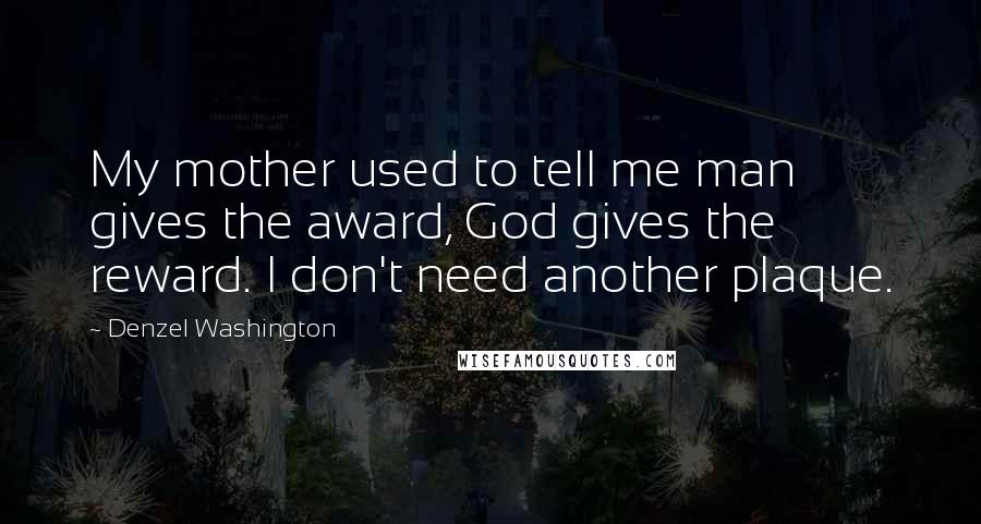 Denzel Washington Quotes: My mother used to tell me man gives the award, God gives the reward. I don't need another plaque.