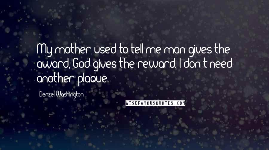 Denzel Washington Quotes: My mother used to tell me man gives the award, God gives the reward. I don't need another plaque.