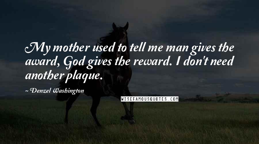 Denzel Washington Quotes: My mother used to tell me man gives the award, God gives the reward. I don't need another plaque.