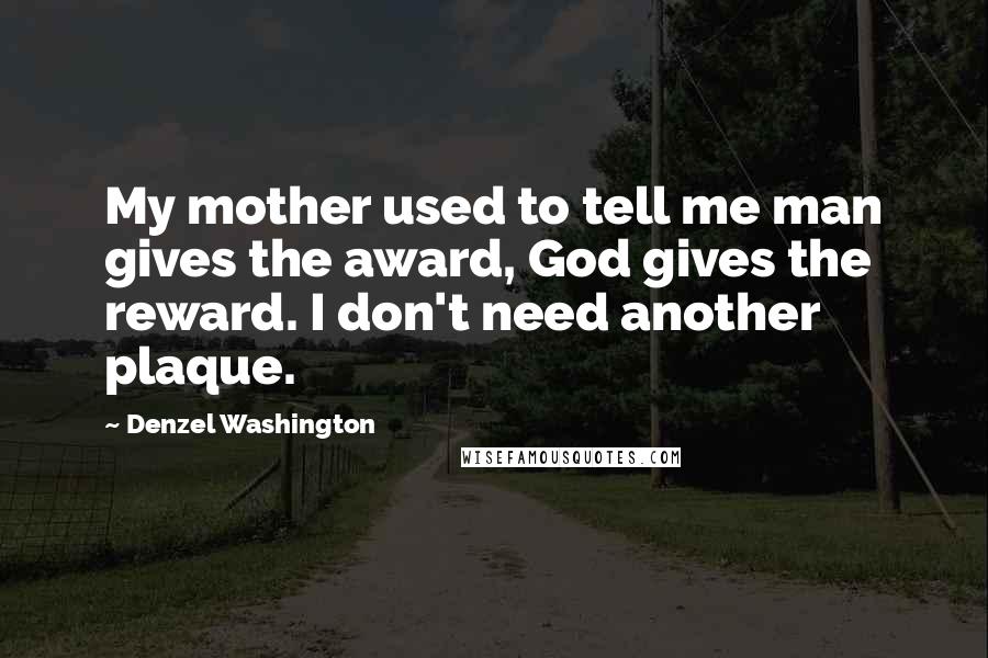 Denzel Washington Quotes: My mother used to tell me man gives the award, God gives the reward. I don't need another plaque.