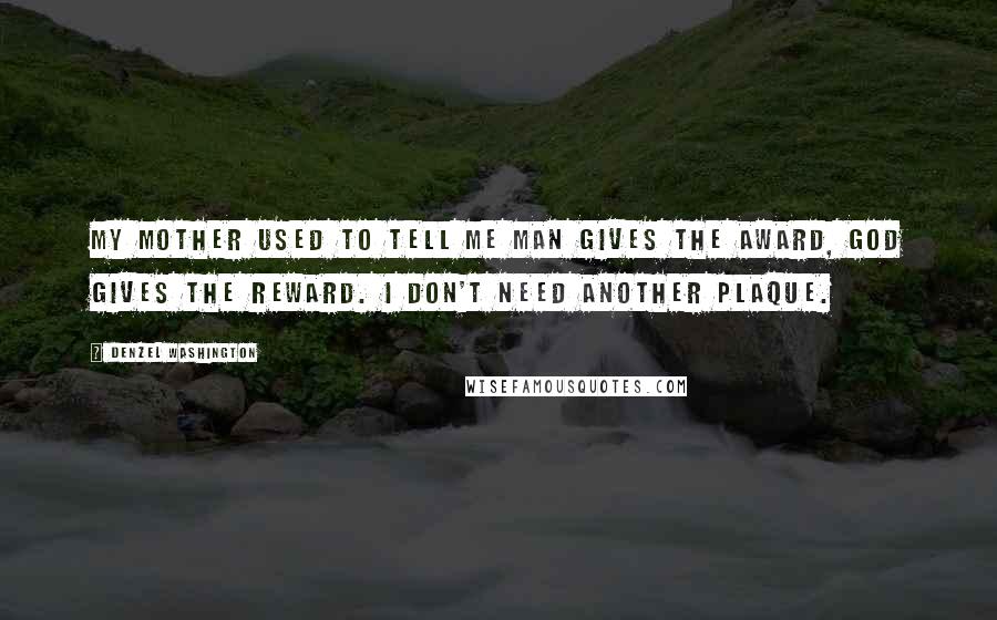 Denzel Washington Quotes: My mother used to tell me man gives the award, God gives the reward. I don't need another plaque.