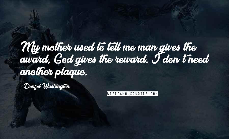 Denzel Washington Quotes: My mother used to tell me man gives the award, God gives the reward. I don't need another plaque.