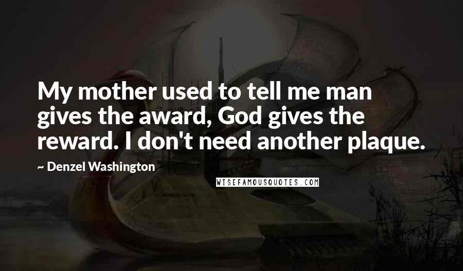 Denzel Washington Quotes: My mother used to tell me man gives the award, God gives the reward. I don't need another plaque.