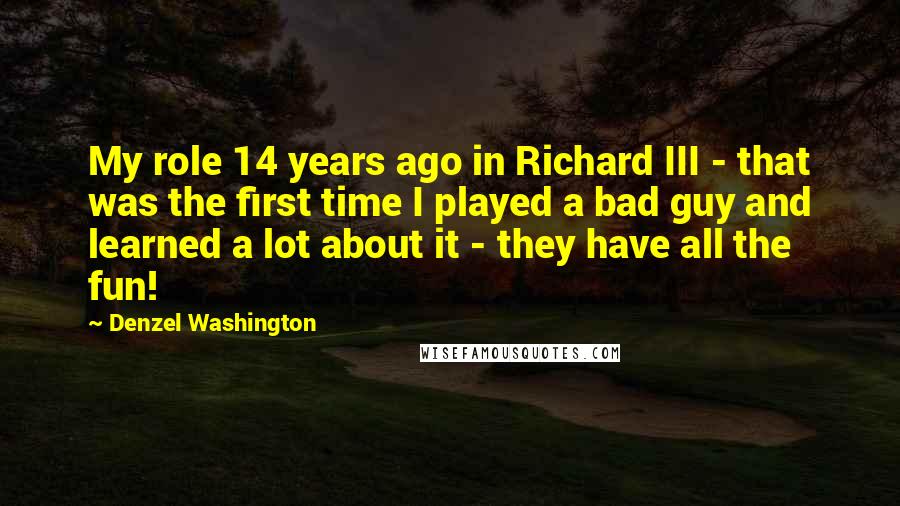 Denzel Washington Quotes: My role 14 years ago in Richard III - that was the first time I played a bad guy and learned a lot about it - they have all the fun!