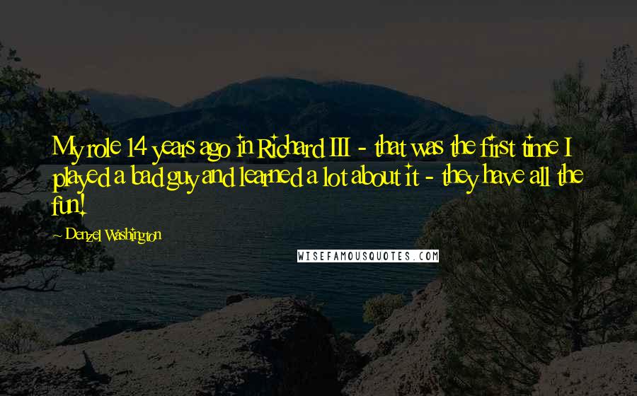 Denzel Washington Quotes: My role 14 years ago in Richard III - that was the first time I played a bad guy and learned a lot about it - they have all the fun!