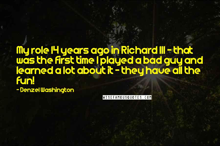 Denzel Washington Quotes: My role 14 years ago in Richard III - that was the first time I played a bad guy and learned a lot about it - they have all the fun!