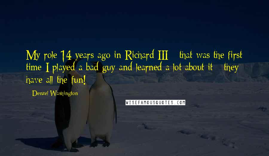 Denzel Washington Quotes: My role 14 years ago in Richard III - that was the first time I played a bad guy and learned a lot about it - they have all the fun!