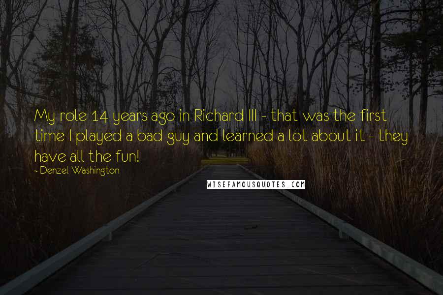 Denzel Washington Quotes: My role 14 years ago in Richard III - that was the first time I played a bad guy and learned a lot about it - they have all the fun!