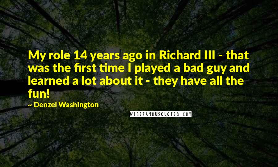 Denzel Washington Quotes: My role 14 years ago in Richard III - that was the first time I played a bad guy and learned a lot about it - they have all the fun!