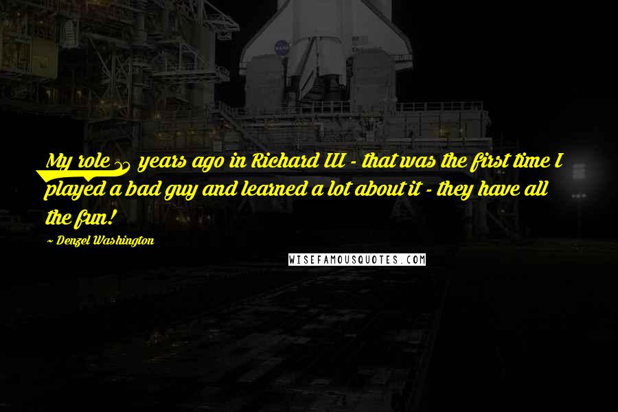 Denzel Washington Quotes: My role 14 years ago in Richard III - that was the first time I played a bad guy and learned a lot about it - they have all the fun!