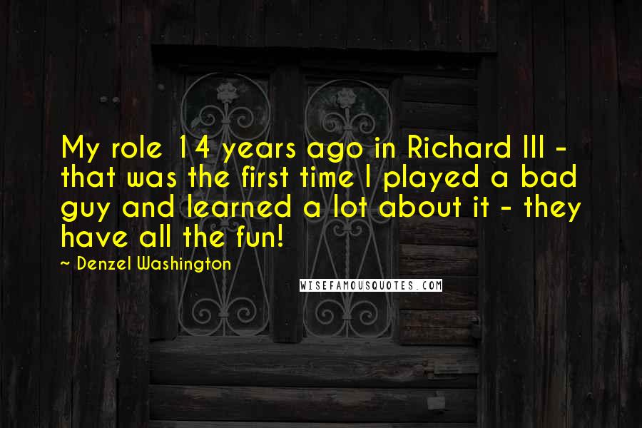 Denzel Washington Quotes: My role 14 years ago in Richard III - that was the first time I played a bad guy and learned a lot about it - they have all the fun!