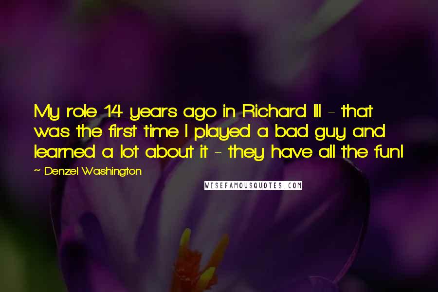 Denzel Washington Quotes: My role 14 years ago in Richard III - that was the first time I played a bad guy and learned a lot about it - they have all the fun!