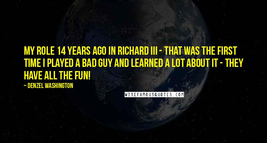 Denzel Washington Quotes: My role 14 years ago in Richard III - that was the first time I played a bad guy and learned a lot about it - they have all the fun!