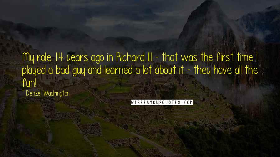 Denzel Washington Quotes: My role 14 years ago in Richard III - that was the first time I played a bad guy and learned a lot about it - they have all the fun!