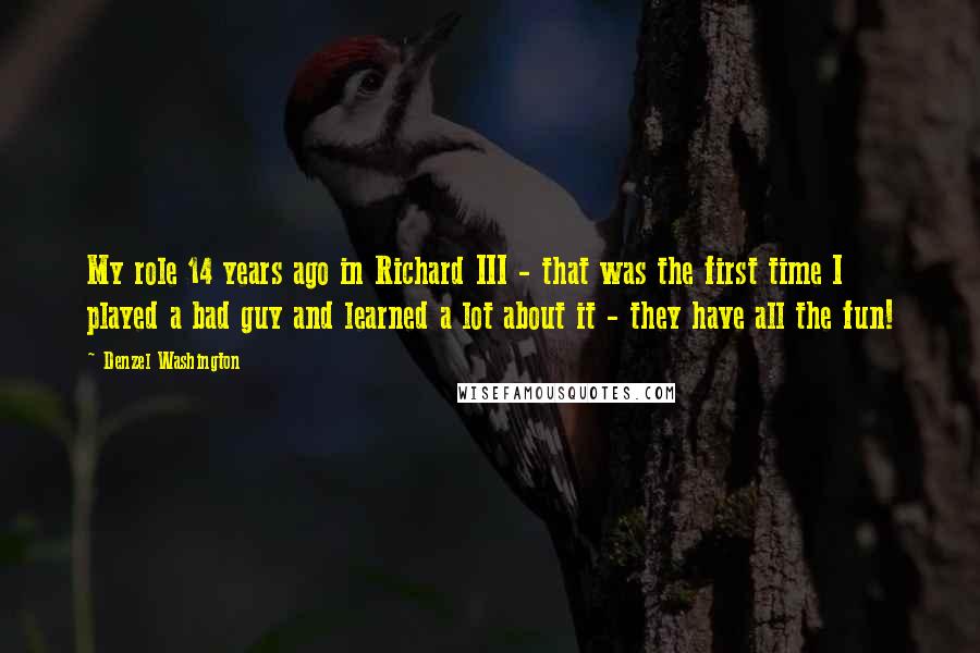 Denzel Washington Quotes: My role 14 years ago in Richard III - that was the first time I played a bad guy and learned a lot about it - they have all the fun!