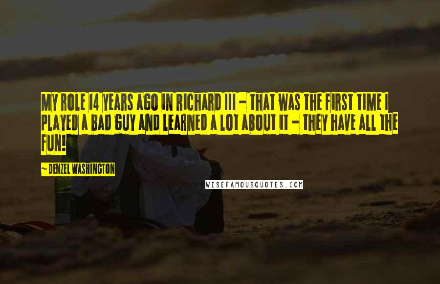 Denzel Washington Quotes: My role 14 years ago in Richard III - that was the first time I played a bad guy and learned a lot about it - they have all the fun!