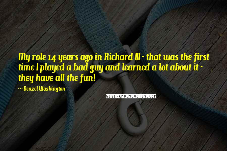 Denzel Washington Quotes: My role 14 years ago in Richard III - that was the first time I played a bad guy and learned a lot about it - they have all the fun!