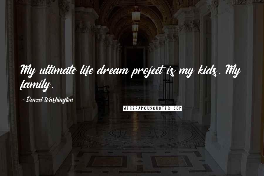 Denzel Washington Quotes: My ultimate life dream project is my kids. My family.