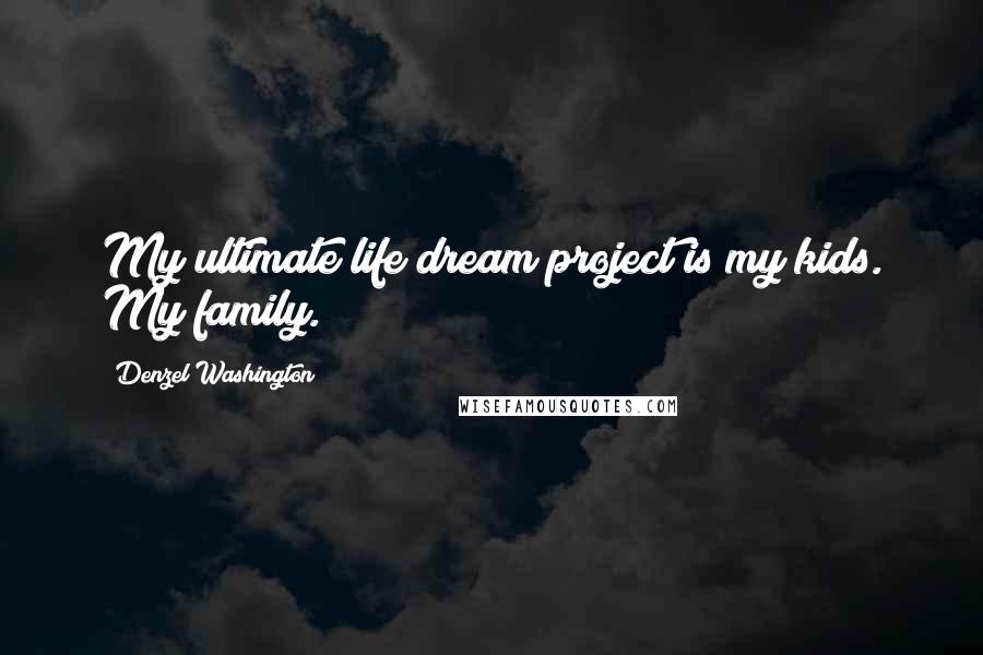 Denzel Washington Quotes: My ultimate life dream project is my kids. My family.