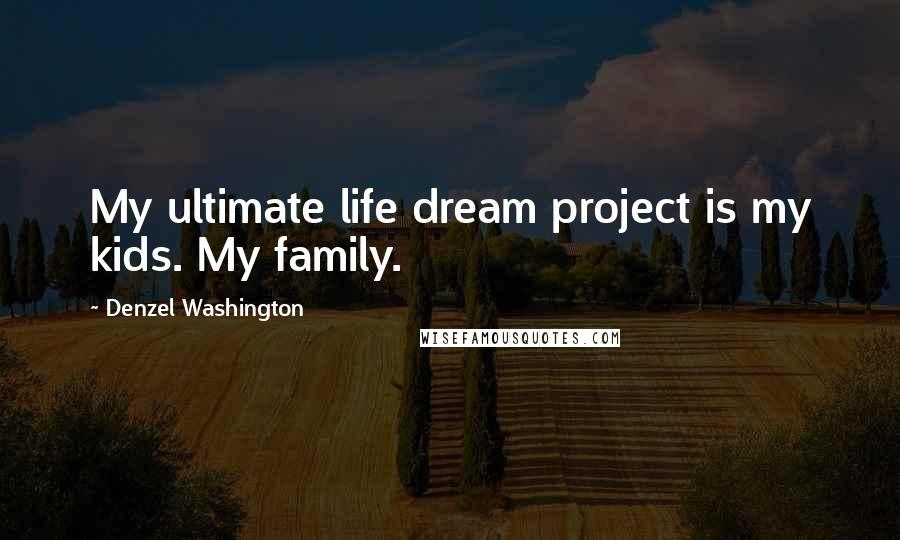Denzel Washington Quotes: My ultimate life dream project is my kids. My family.