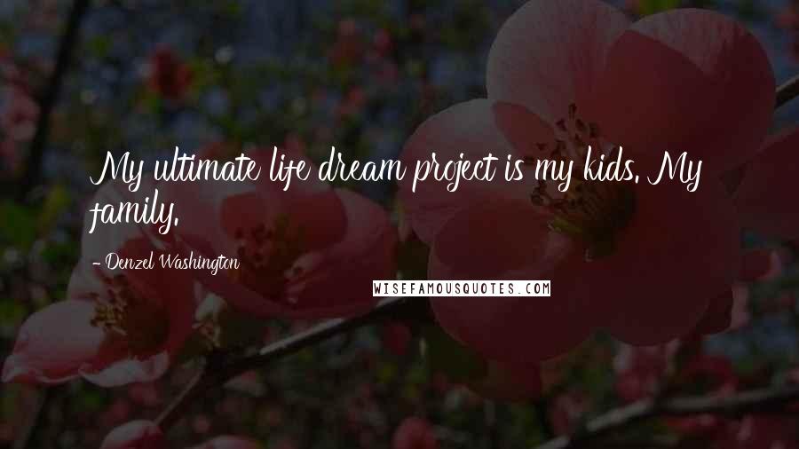 Denzel Washington Quotes: My ultimate life dream project is my kids. My family.