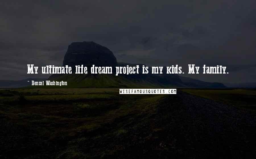 Denzel Washington Quotes: My ultimate life dream project is my kids. My family.