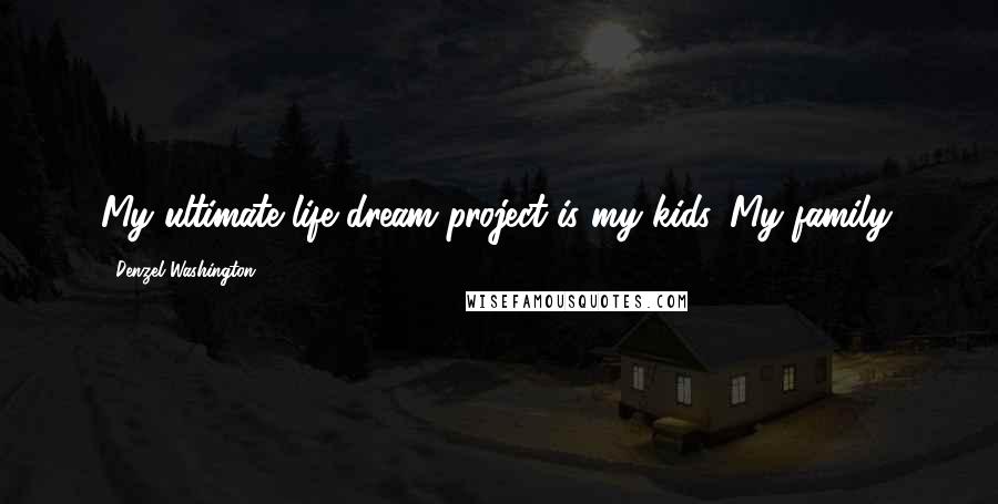 Denzel Washington Quotes: My ultimate life dream project is my kids. My family.