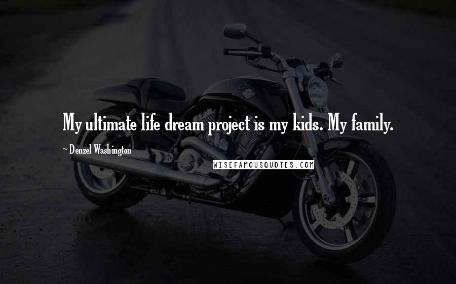 Denzel Washington Quotes: My ultimate life dream project is my kids. My family.