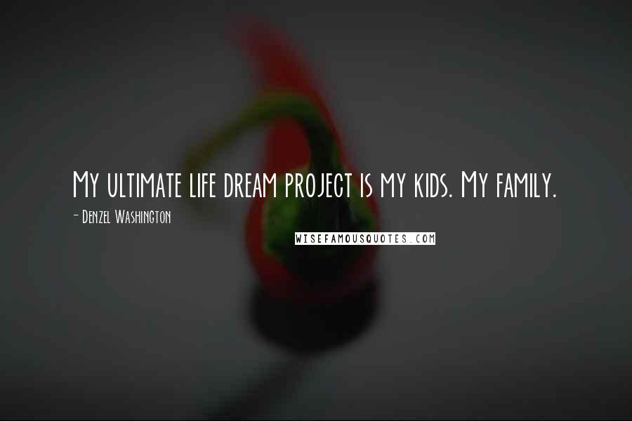 Denzel Washington Quotes: My ultimate life dream project is my kids. My family.