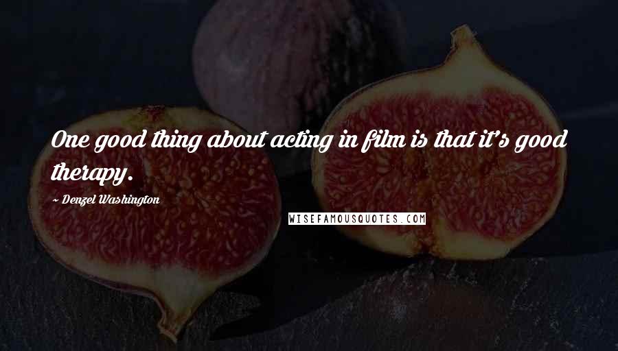 Denzel Washington Quotes: One good thing about acting in film is that it's good therapy.