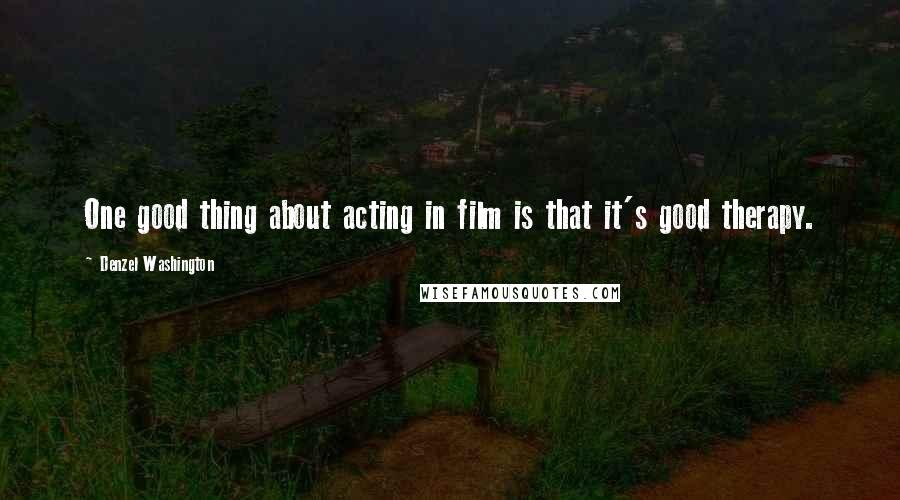 Denzel Washington Quotes: One good thing about acting in film is that it's good therapy.