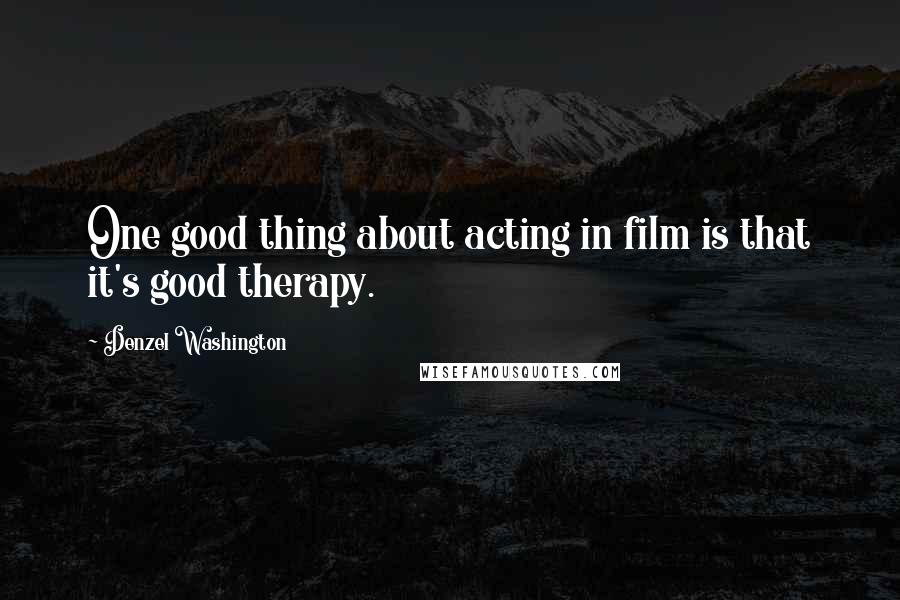 Denzel Washington Quotes: One good thing about acting in film is that it's good therapy.