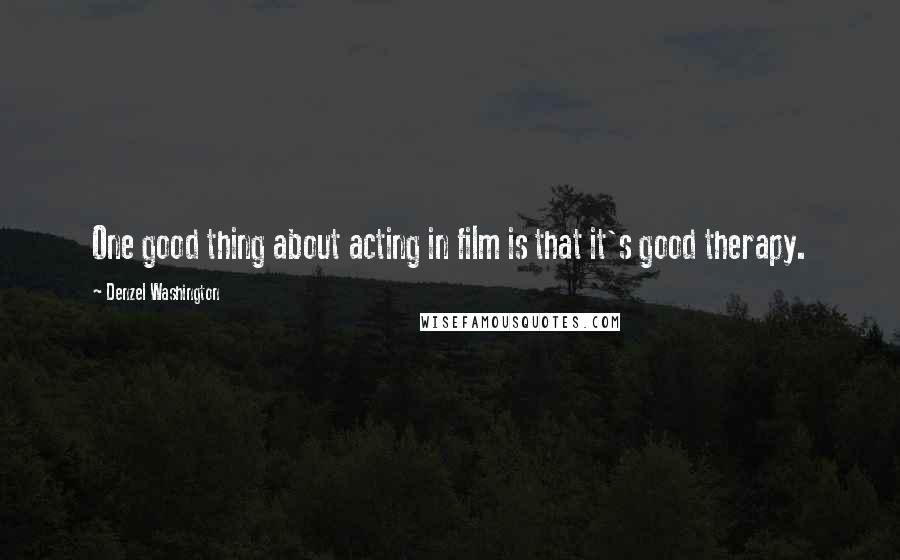 Denzel Washington Quotes: One good thing about acting in film is that it's good therapy.