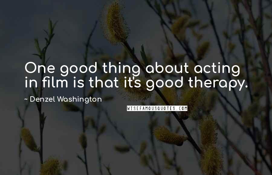 Denzel Washington Quotes: One good thing about acting in film is that it's good therapy.