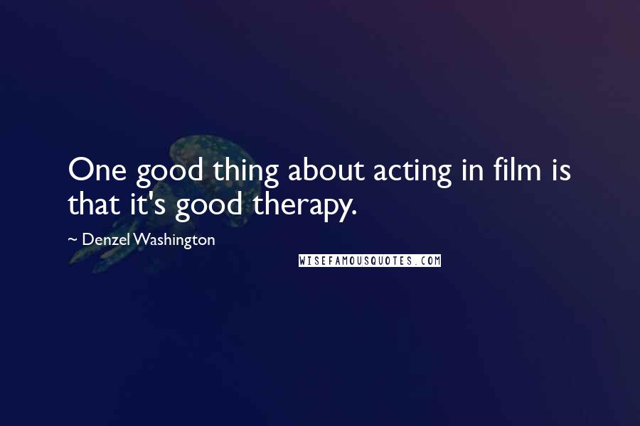 Denzel Washington Quotes: One good thing about acting in film is that it's good therapy.