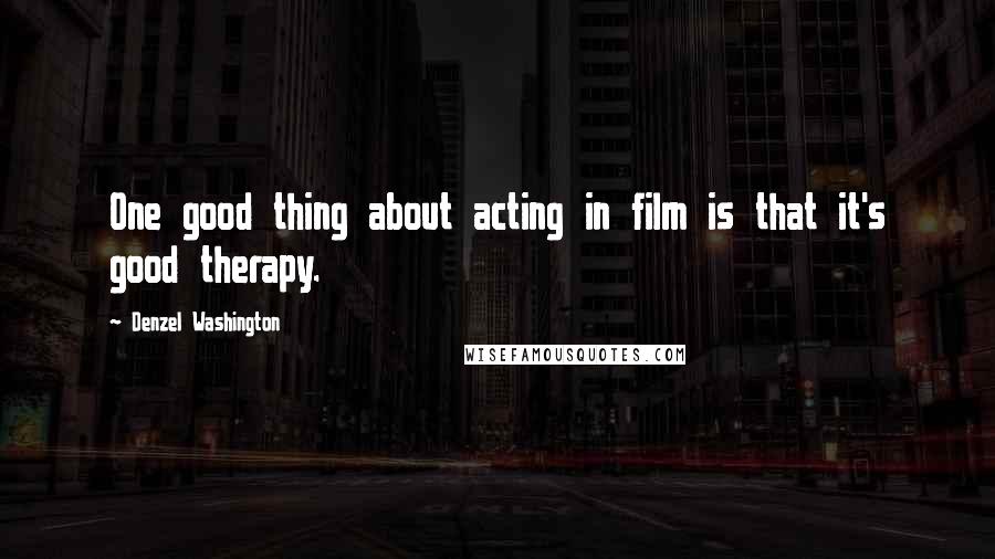 Denzel Washington Quotes: One good thing about acting in film is that it's good therapy.