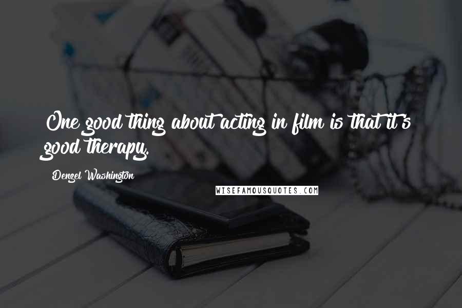 Denzel Washington Quotes: One good thing about acting in film is that it's good therapy.